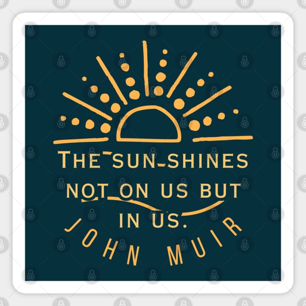 John Muir quote: The sun shines not on us but in us. (version 2) Magnet by artbleed